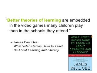 <ul><li>“ Better theories of learning  are embedded in the video games many children play than in the schools they attend....