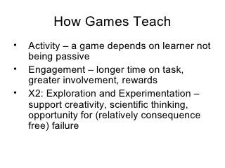 How Games Teach <ul><li>Activity  –  a game depends on learner not being passive </li></ul><ul><li>Engagement –  longer ti...