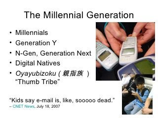 The Millennial Generation <ul><li>Millennials </li></ul><ul><li>Generation Y </li></ul><ul><li>N-Gen, Generation Next </li...