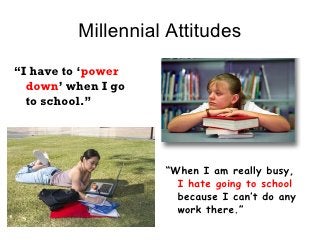 Millennial Attitudes <ul><li>“ I have to ‘ power down ’ when I go  to school.” </li></ul><ul><li>“ When I am really busy, ...